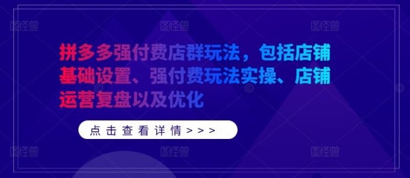 拼多多强付费店群玩法,包括店铺基础设置、强付费玩法实操、店铺运营复盘以及优化-51云资源
