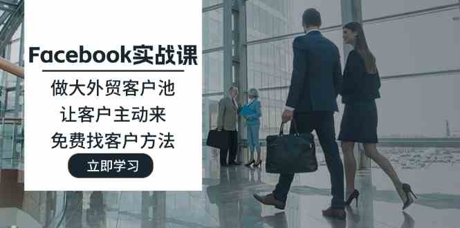 Facebook实战课：做大外贸客户池，让客户主动来，免费找客户方法-51云资源