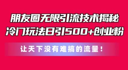 朋友圈无限引流技术,一个冷门玩法日引500 创业粉,让天下没有难搞的流量【揭秘】