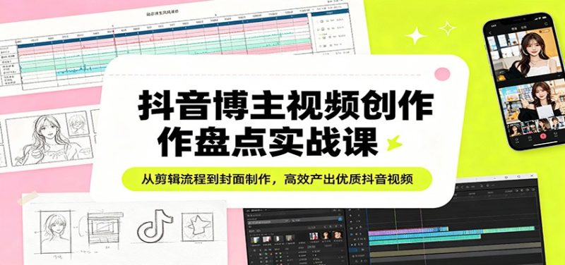 抖音博主视频创作盘点实战课：从剪辑流程到封面制作，高效产出优质抖音视频-51云资源