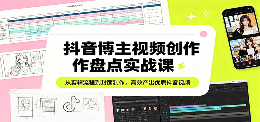 抖音博主视频创作盘点实战课：从剪辑流程到封面制作，高效产出优质抖音视频-51云资源