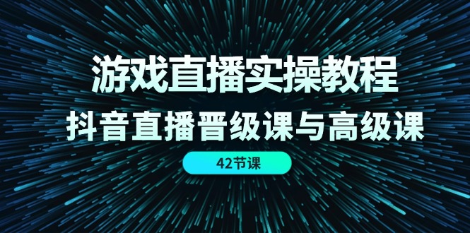 游戏直播实操教程,抖音直播晋级课与高级课(42节)