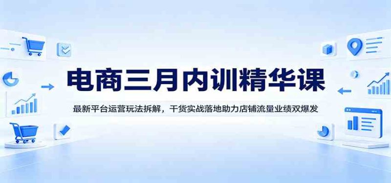 电商三月内训精华课：最新平台运营玩法拆解，干货实战落地助力店铺流量业绩双爆发-51云资源