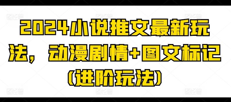 2024小说推文最新玩法，动漫剧情 图文标记(进阶玩法)-51云资源