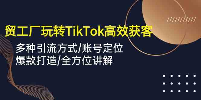 外贸工厂玩转TikTok高效获客，多种引流方式/账号定位/爆款打造/全方位讲解-51云资源
