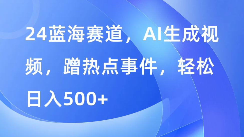 24蓝海赛道，AI生成视频，蹭热点事件，轻松日入500 