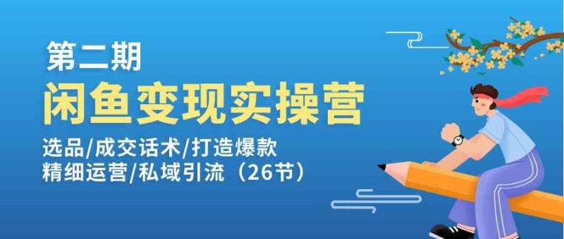 闲鱼变现实操训练营第2期：选品/成交话术/打造爆款/精细运营/私域引流-51云资源