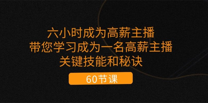 六小时成为高薪主播：带您学习成为一名高薪主播的关键技能和秘诀（62节）-51云资源