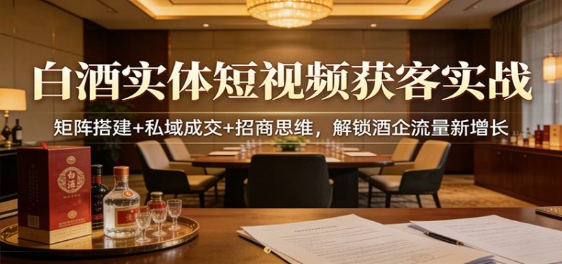 白酒实体短视频获客实战：矩阵搭建 私域成交 招商思维，解锁酒企流量新增长-51云资源