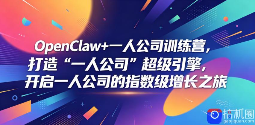 OpenClaw 一人公司训练营,打造“一人公司”超级引擎,开启一人公司的指数级增长之旅