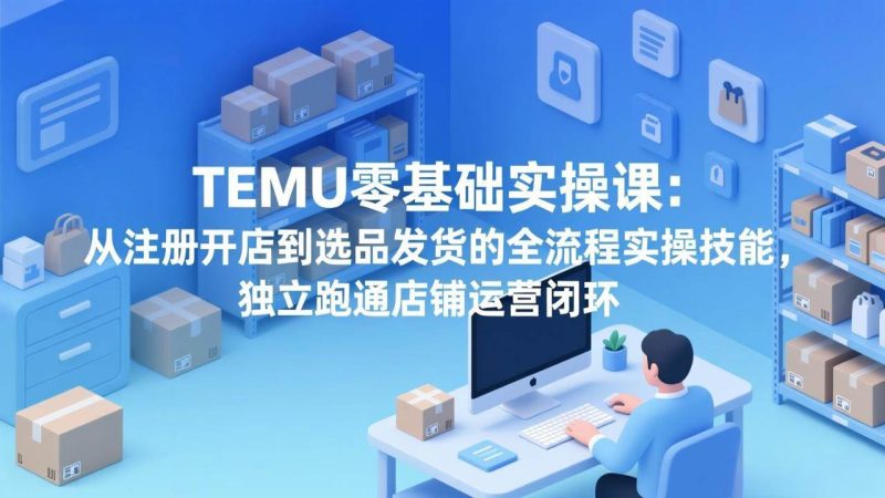 (17568期)TEMU零基础实操课:从注册开店到选品发货的全流程实操技能,独立跑通店铺运营闭环-51云资源