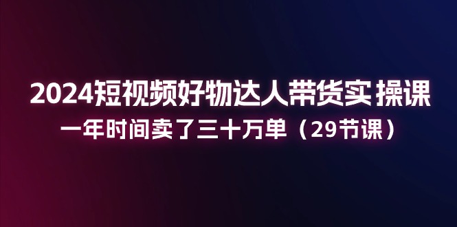 2024短视频好物达人带货实操课:一年时间卖了三十万单(29节课)-51云资源