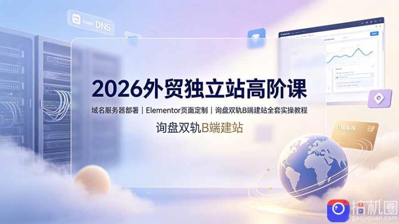 2026外贸独立站高阶课·域名服务器部署|Elementor页面定制|询盘双轨B端建站全套实操教程-51云资源