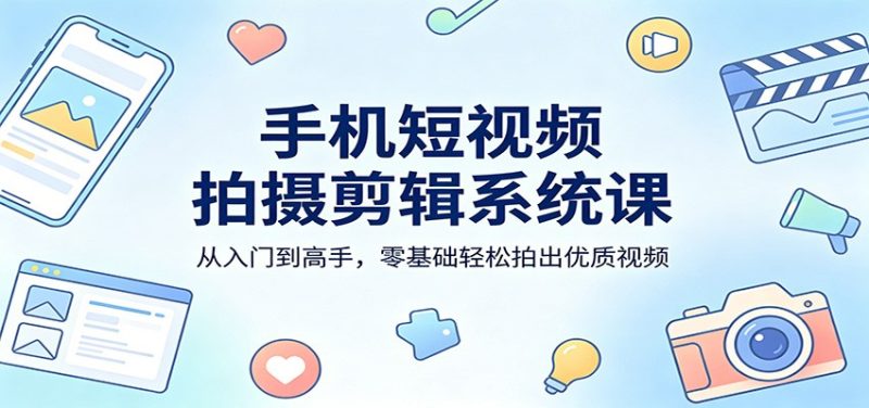 手机短视频拍摄剪辑系统课：从入门到高手，零基础轻松拍出优质视频-51云资源