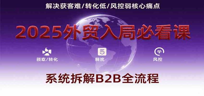 2025外贸入局必看课,系统拆解B2B全流程,解决获客难、转化低、风控弱等核心痛点-51云资源