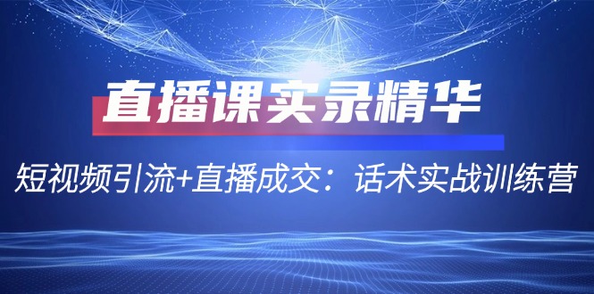 直播课实录精华：短视频引流 直播成交：话术实战训练营-51云资源