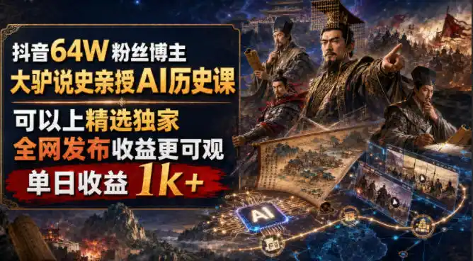 抖音64W粉丝博主大驴说史亲授AI历史课，可以上精选独家，全网发布收益更可观，单日收益1k (更新)-51云资源