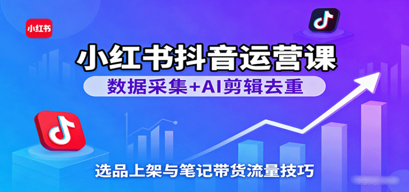 小红书抖音运营课：数据采集 AI剪辑去重，选品上架与笔记带货流量技巧-51云资源