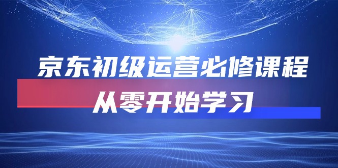 （10261期）京东初级运营必修课程，从零开始学习-51云资源