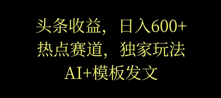 头条收益,日入600 ,热点赛道,AI 模板发文篇篇爆文,适合新老手-51云资源