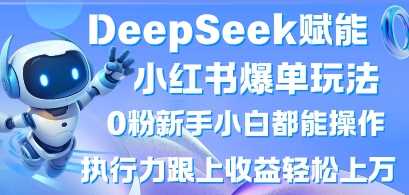 DeepSeek赋能小红书爆单玩法0粉新手小白都能操作，执行力跟上收益轻松上W，懒人勿做-51云资源