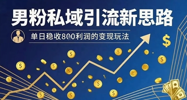 男粉私域引流新思路，单日稳收8张利润的变现玩法-51云资源