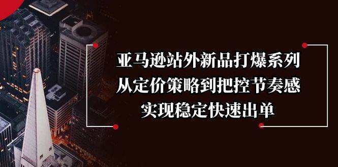 （13970期）亚马逊站外新品打爆系列，从定价策略到把控节奏感，实现稳定快速出单-51云资源