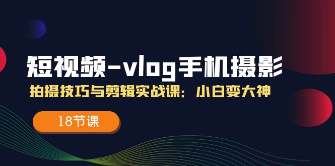 （11518期）短视频-vlog手机摄影：拍摄技巧与剪辑实战课：小白变大神（18节课）-51云资源