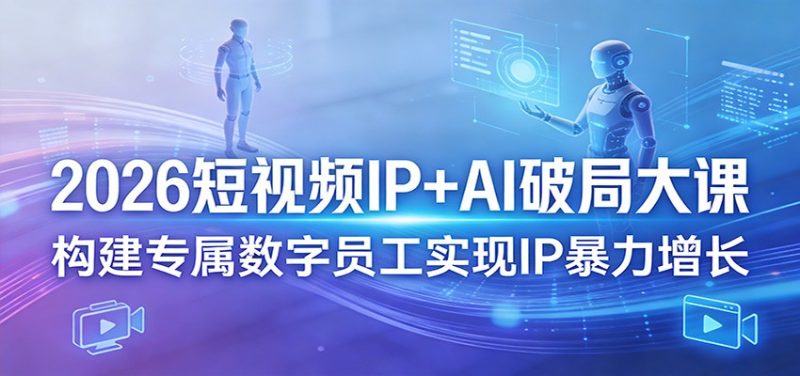 2026短视频IP AI破局大课，构建专属数字员工实现IP暴力增长-51云资源