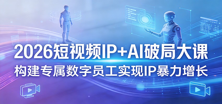 2026短视频IP AI破局大课,构建专属数字员工实现IP暴力增长-51云资源
