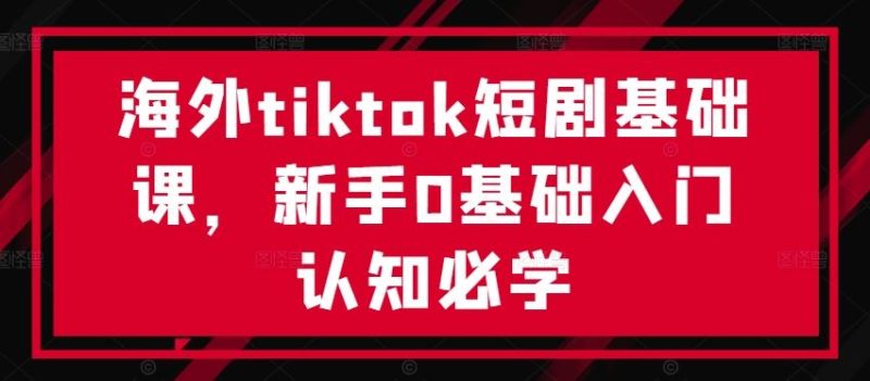 海外tiktok短剧基础课,新手0基础入门认知必学-51云资源