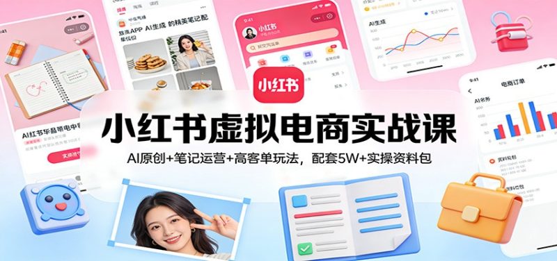 小红书虚拟电商实战课:AI原创 笔记运营 高客单玩法,配套5W 实操资料包-51云资源