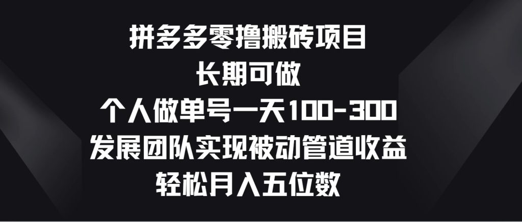 拼多多零撸搬砖项目,长期可做,个人做单号一天100-300,发展团队实现被动管道收益,轻松月入五位数-51云资源