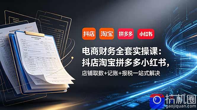 电商财务全套实操课：抖店淘宝拼多多小红书，店铺取数 记账 报税一站式解决-51云资源