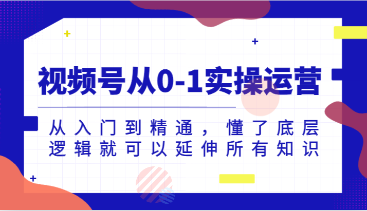 视频号从0-1实操运营，从入门到精通，懂了底层逻辑就可以延伸所有知识（更新2024.7）-51云资源