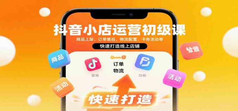 抖音小店运营初级课:商品上架、订单售后、物流配置、卡券活动等,快速打造线上店铺-51云资源