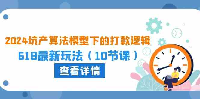 2024坑产算法模型下的打款逻辑：618最新玩法（10节课）-51云资源