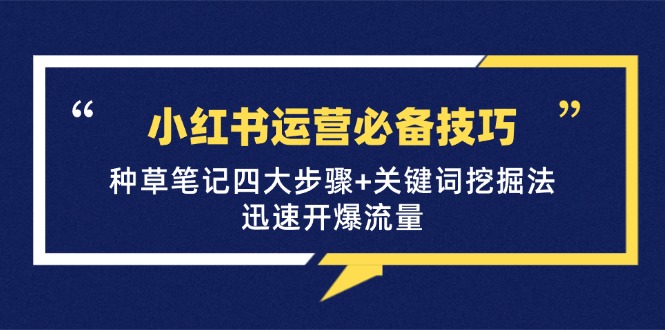 （12926期）小红书运营必备技巧，种草笔记四大步骤 关键词挖掘法：迅速开爆流量-51云资源