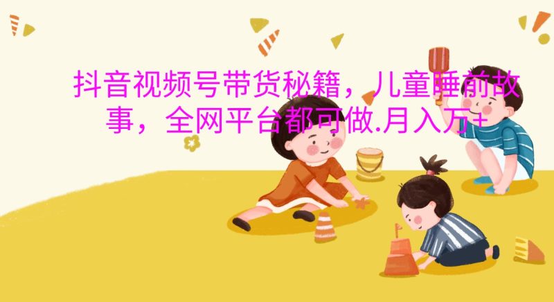 抖音视频号带货秘籍，儿童睡前故事，全网平台都可做.月入万-51云资源