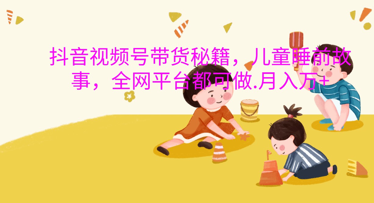 抖音视频号带货秘籍，儿童睡前故事，全网平台都可做.月入万 