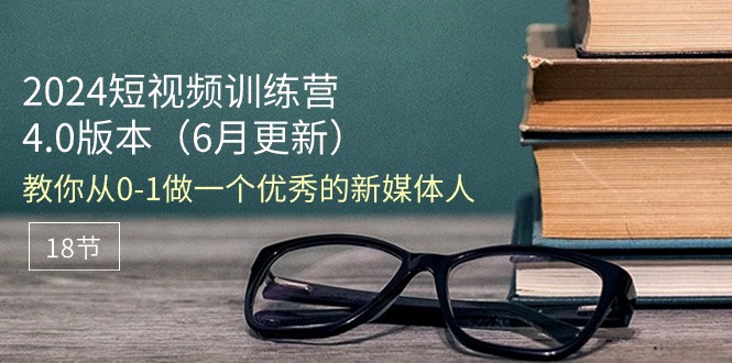 (11006期)2024短视频训练营-6月4.0版本:教你从0-1做一个优秀的新媒体人(18节)-51云资源