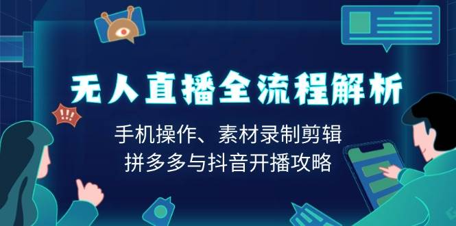 (13969期)无人直播全流程解析:手机操作、素材录制剪辑、拼多多与抖音开播攻略