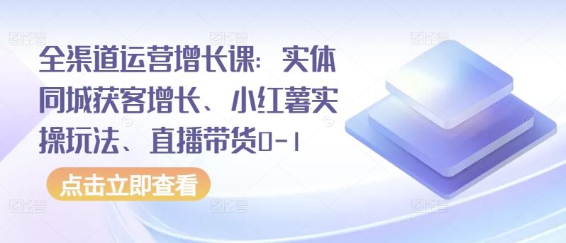 全渠道运营增长课：实体同城获客增长、小红薯实操玩法、直播带货0-1-51云资源