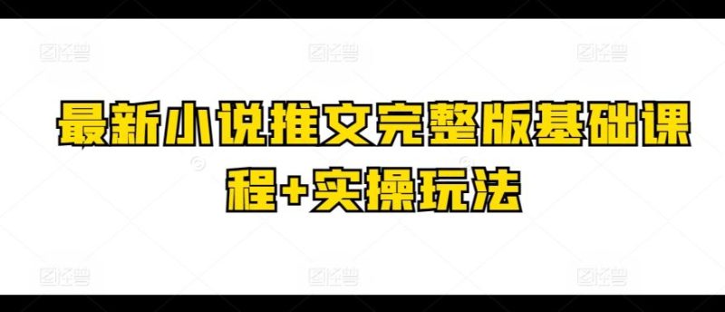 最新小说推文完整版基础课程 实操玩法-51云资源