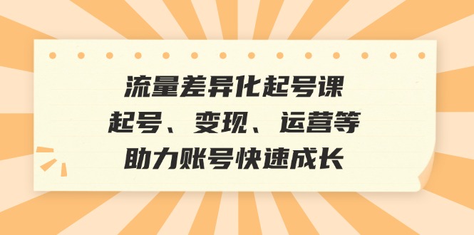 (12911期)流量差异化起号课:起号、变现、运营等,助力账号快速成长-51云资源