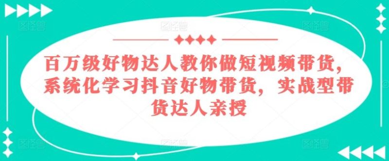 百万级好物达人教你做短视频带货,系统化学习抖音好物带货,实战型带货达人亲授-51云资源