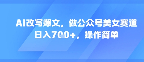 AI改写爆文,做公众号美女赛道,日入7张 ,操作简单-51云资源