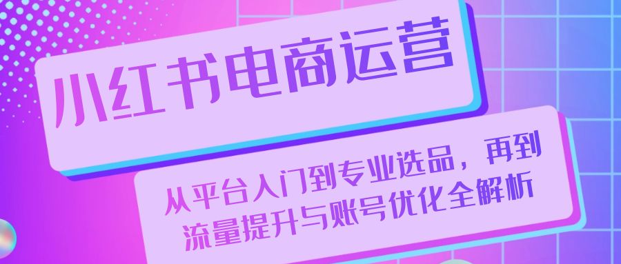 小红书电商运营：从平台入门到专业选品，再到流量提升与账号优化全解析-51云资源