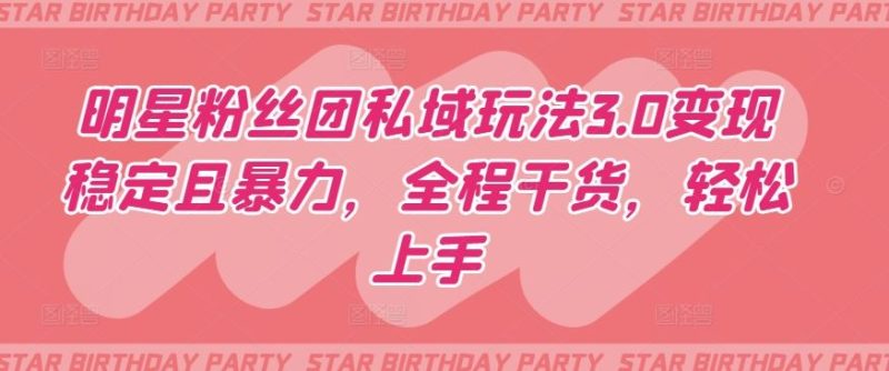 明星粉丝团私域玩法3.0变现稳定且暴力，全程干货，轻松上手【揭秘】-51云资源
