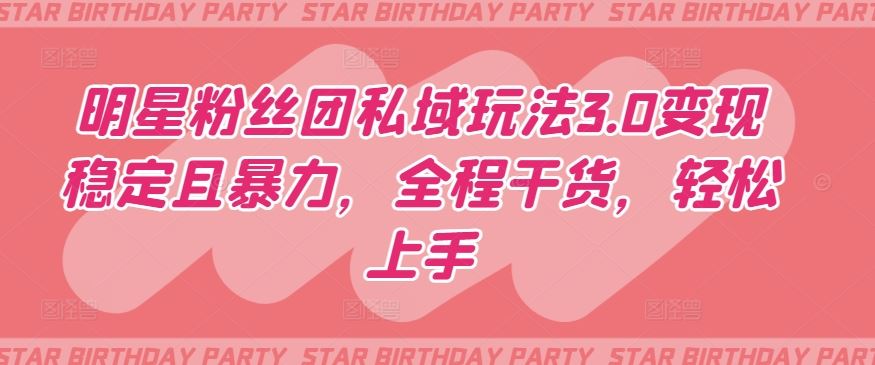 明星粉丝团私域玩法3.0变现稳定且暴力，全程干货，轻松上手【揭秘】-51云资源